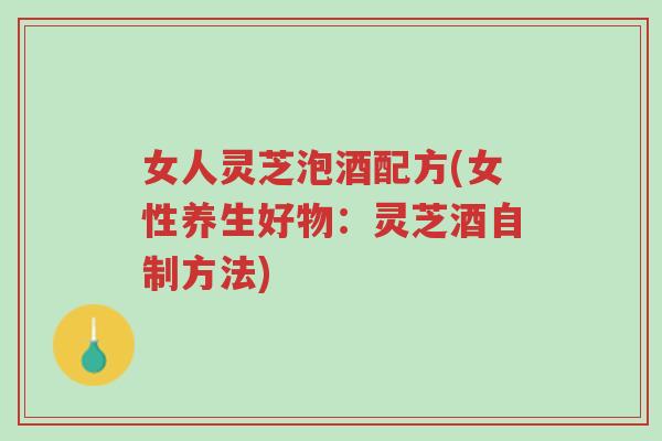 女人灵芝泡酒配方(女性养生好物:灵芝酒自制方法)-第1张图片-超越 女人灵芝泡酒配方(女性养生好物:灵芝酒自制方法)-第1张图片-超越
