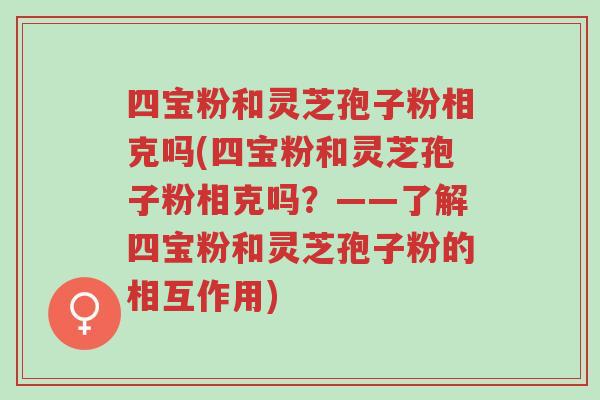 四宝粉和灵芝孢子粉相克吗(四宝粉和灵芝孢子粉相克吗？——了解四宝粉和灵芝孢子粉的相互作用)-第1张图片-超越