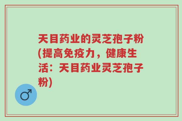 天目药业的灵芝孢子粉(提高免疫力,健康生活:天目药业灵芝孢子粉)-第1张图片-超越 天目药业的灵芝孢子粉(提高免疫力,健康生活:天目药业灵芝孢子粉)-第1张图片-超越