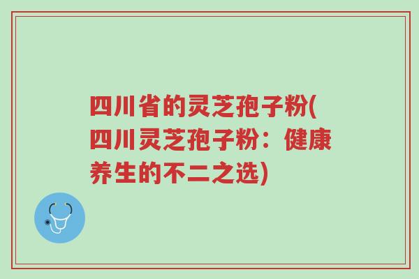 四川省的灵芝孢子粉(四川灵芝孢子粉:健康养生的不二之选)-第1张图片-超越 四川省的灵芝孢子粉(四川灵芝孢子粉:健康养生的不二之选)-第1张图片-超越