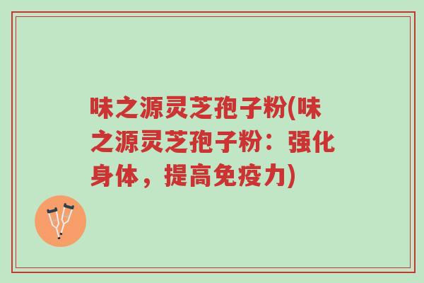 味之源灵芝孢子粉(味之源灵芝孢子粉:强化身体,提高免疫力)-第1张图片-超越 味之源灵芝孢子粉(味之源灵芝孢子粉:强化身体,提高免疫力)-第1张图片-超越
