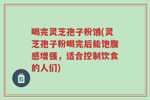 喝完灵芝孢子粉饿(灵芝孢子粉喝完后能饱腹感增强,适合控制饮食的人们)-第1张图片-超越 喝完灵芝孢子粉饿(灵芝孢子粉喝完后能饱腹感增强,适合控制饮食的人们)-第1张图片-超越