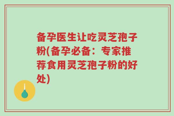 备孕医生让吃灵芝孢子粉(备孕必备：专家推荐食用灵芝孢子粉的好处)-第1张图片-超越