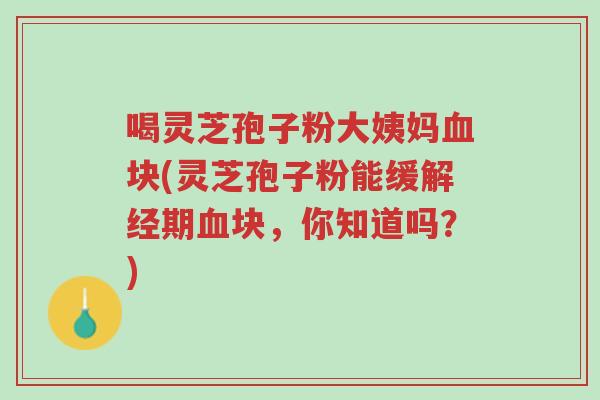 喝灵芝孢子粉大姨妈血块(灵芝孢子粉能缓解经期血块,你知道吗?)-第1张图片-超越 喝灵芝孢子粉大姨妈血块(灵芝孢子粉能缓解经期血块,你知道吗?)-第1张图片-超越
