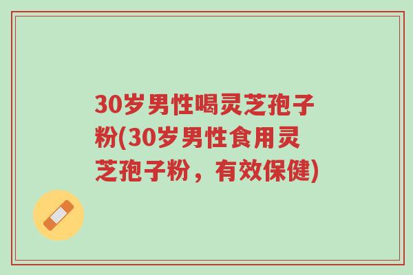 30岁男性喝灵芝孢子粉(30岁男性食用灵芝孢子粉,有效保健)-第1张图片-超越 30岁男性喝灵芝孢子粉(30岁男性食用灵芝孢子粉,有效保健)-第1张图片-超越