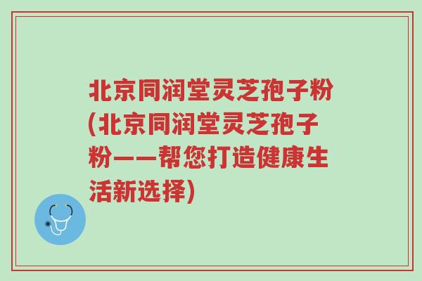 北京同润堂灵芝孢子粉(北京同润堂灵芝孢子粉——帮您打造健康生活新选择)-第1张图片-超越 北京同润堂灵芝孢子粉(北京同润堂灵芝孢子粉——帮您打造健康生活新选择)-第1张图片-超越