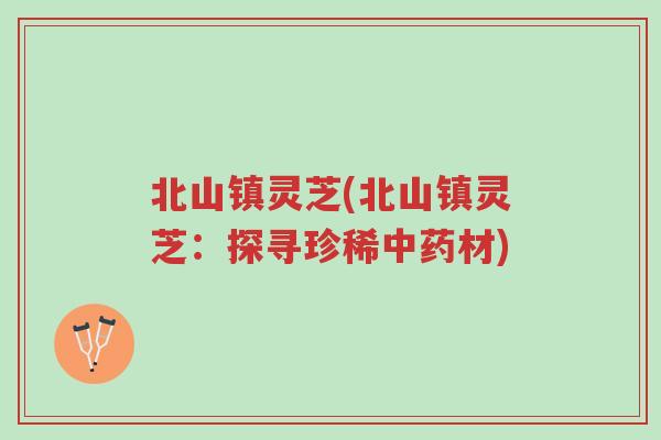 北山镇灵芝(北山镇灵芝：探寻珍稀中药材)-第1张图片-超越
