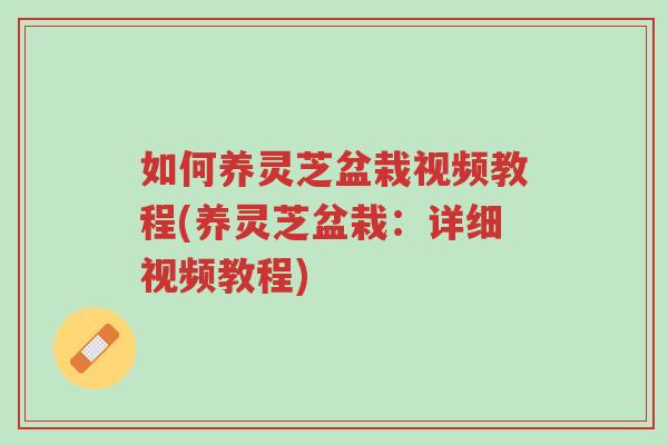 如何养灵芝盆栽视频教程(养灵芝盆栽:详细视频教程)-第1张图片-超越 如何养灵芝盆栽视频教程(养灵芝盆栽:详细视频教程)-第1张图片-超越