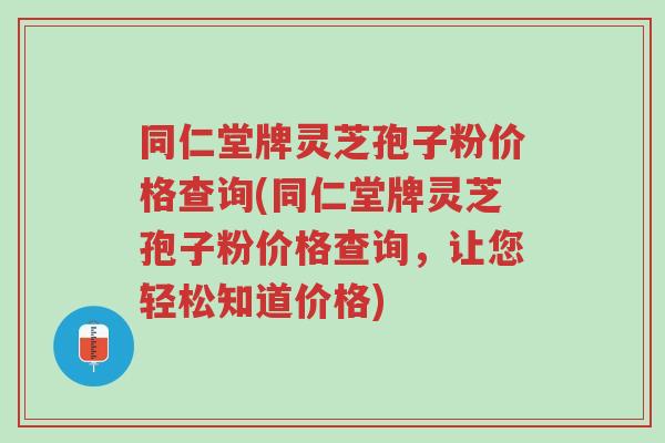 同仁堂牌灵芝孢子粉价格查询(同仁堂牌灵芝孢子粉价格查询,让您轻松知道价格)-第1张图片-超越 同仁堂牌灵芝孢子粉价格查询(同仁堂牌灵芝孢子粉价格查询,让您轻松知道价格)-第1张图片-超越