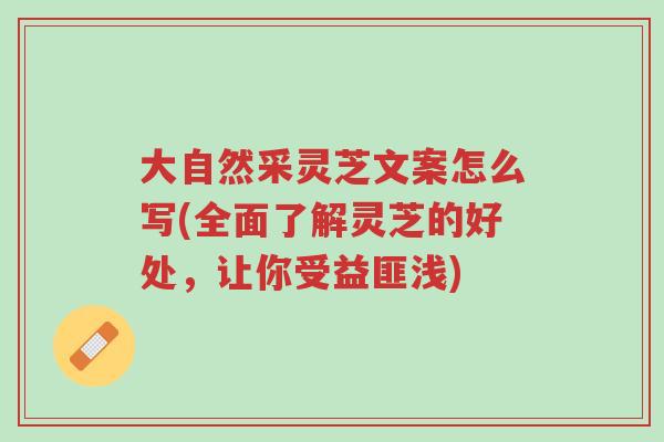大自然采灵芝文案怎么写(全面了解灵芝的好处,让你受益匪浅)-第1张图片-超越 大自然采灵芝文案怎么写(全面了解灵芝的好处,让你受益匪浅)-第1张图片-超越