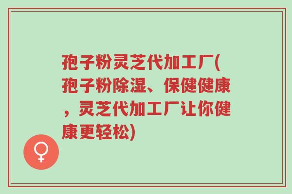 孢子粉灵芝代加工厂(孢子粉除湿、保健健康,灵芝代加工厂让你健康更轻松)-第1张图片-超越 孢子粉灵芝代加工厂(孢子粉除湿、保健健康,灵芝代加工厂让你健康更轻松)-第1张图片-超越