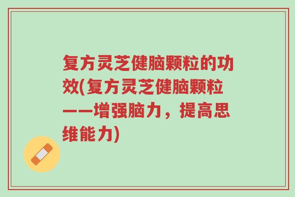复方灵芝健脑颗粒的功效(复方灵芝健脑颗粒——增强脑力,提高思维能力)-第1张图片-超越 复方灵芝健脑颗粒的功效(复方灵芝健脑颗粒——增强脑力,提高思维能力)-第1张图片-超越