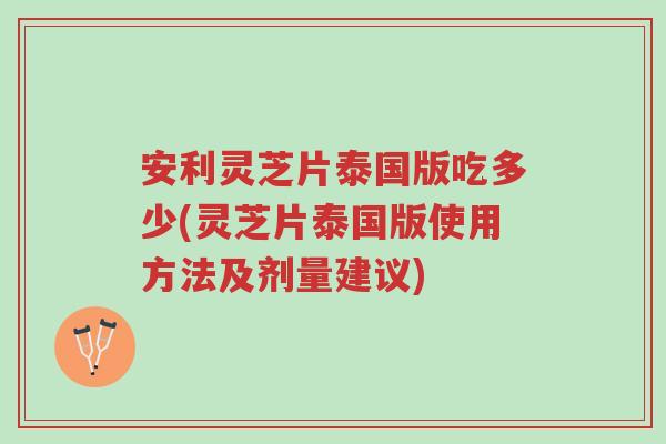 安利灵芝片泰国版吃多少(灵芝片泰国版使用方法及剂量建议)-第1张图片-超越 安利灵芝片泰国版吃多少(灵芝片泰国版使用方法及剂量建议)-第1张图片-超越