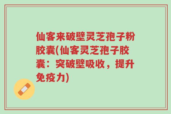 仙客来破壁灵芝孢子粉胶囊(仙客灵芝孢子胶囊：突破壁吸收，提升免疫力)-第1张图片-超越