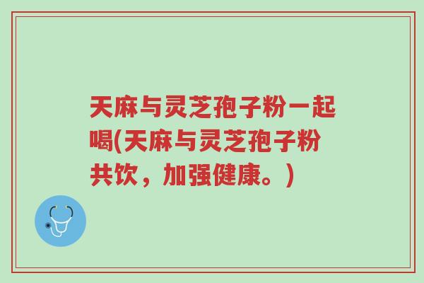 天麻与灵芝孢子粉一起喝(天麻与灵芝孢子粉共饮,加强健康。)-第1张图片-超越 天麻与灵芝孢子粉一起喝(天麻与灵芝孢子粉共饮,加强健康。)-第1张图片-超越