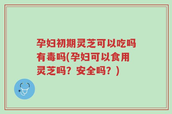 孕妇初期灵芝可以吃吗有毒吗(孕妇可以食用灵芝吗?安全吗?)-第1张图片-超越 孕妇初期灵芝可以吃吗有毒吗(孕妇可以食用灵芝吗?安全吗?)-第1张图片-超越