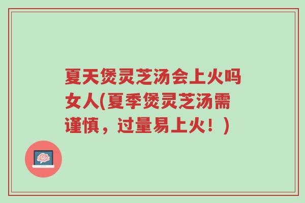 夏天煲灵芝汤会上火吗女人(夏季煲灵芝汤需谨慎,过量易上火!)-第1张图片-超越 夏天煲灵芝汤会上火吗女人(夏季煲灵芝汤需谨慎,过量易上火!)-第1张图片-超越
