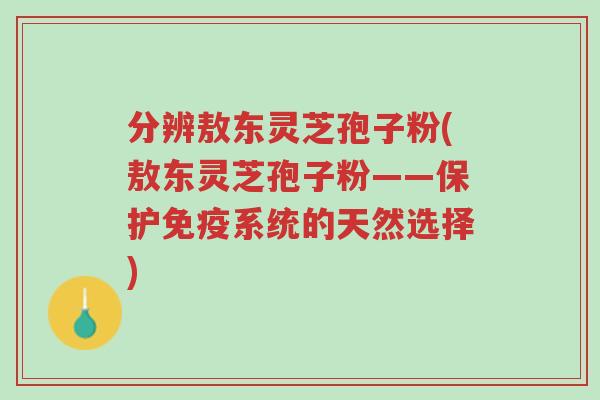 分辨敖东灵芝孢子粉(敖东灵芝孢子粉——保护免疫系统的天然选择)-第1张图片-超越 分辨敖东灵芝孢子粉(敖东灵芝孢子粉——保护免疫系统的天然选择)-第1张图片-超越