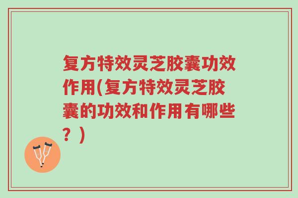 复方特效灵芝胶囊功效作用(复方特效灵芝胶囊的功效和作用有哪些？)-第1张图片-超越