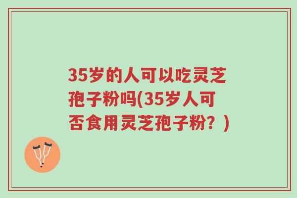 35岁的人可以吃灵芝孢子粉吗(35岁人可否食用灵芝孢子粉？)-第1张图片-超越