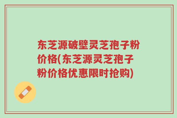 东芝源破壁灵芝孢子粉价格(东芝源灵芝孢子粉价格优惠限时抢购)-第1张图片-超越 东芝源破壁灵芝孢子粉价格(东芝源灵芝孢子粉价格优惠限时抢购)-第1张图片-超越
