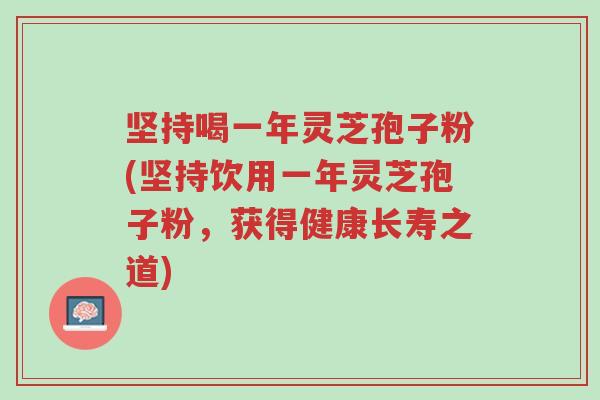 坚持喝一年灵芝孢子粉(坚持饮用一年灵芝孢子粉,获得健康长寿之道)-第1张图片-超越 坚持喝一年灵芝孢子粉(坚持饮用一年灵芝孢子粉,获得健康长寿之道)-第1张图片-超越