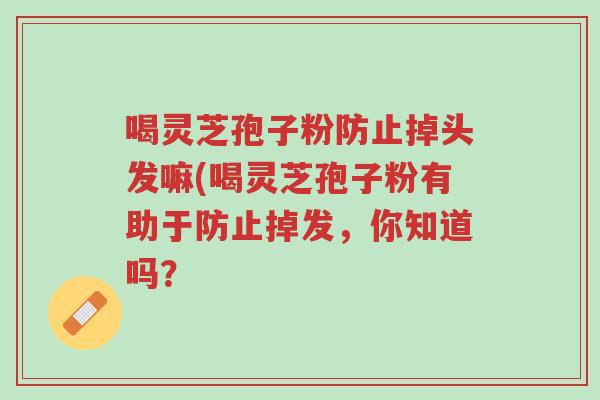 喝灵芝孢子粉防止掉头发嘛(喝灵芝孢子粉有助于防止掉发，你知道吗？-第1张图片-超越