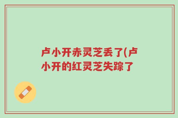 卢小开赤灵芝丢了(卢小开的红灵芝失踪了-第1张图片-超越 卢小开赤灵芝丢了(卢小开的红灵芝失踪了-第1张图片-超越