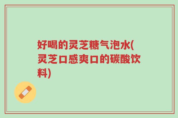 好喝的灵芝糖气泡水(灵芝口感爽口的碳酸饮料)-第1张图片-超越 好喝的灵芝糖气泡水(灵芝口感爽口的碳酸饮料)-第1张图片-超越