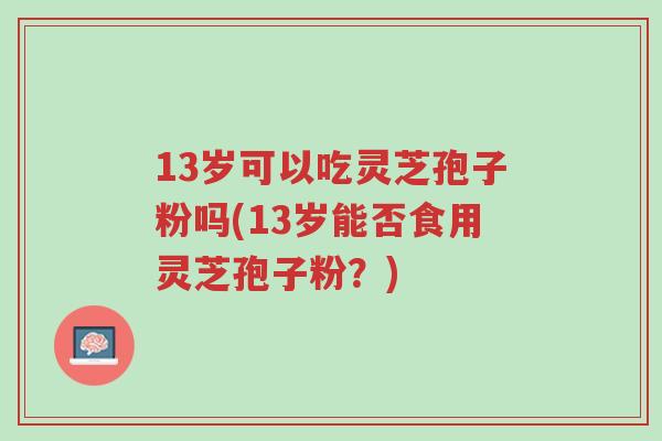 13岁可以吃灵芝孢子粉吗(13岁能否食用灵芝孢子粉?)-第1张图片-超越 13岁可以吃灵芝孢子粉吗(13岁能否食用灵芝孢子粉?)-第1张图片-超越