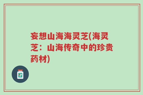 妄想山海海灵芝(海灵芝:山海传奇中的珍贵药材)-第1张图片-超越 妄想山海海灵芝(海灵芝:山海传奇中的珍贵药材)-第1张图片-超越