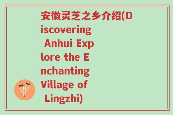 安徽灵芝之乡介绍(Discovering Anhui Explore the Enchanting Village of Lingzhi)-第1张图片-超越 安徽灵芝之乡介绍(Discovering Anhui Explore the Enchanting Village of Lingzhi)-第1张图片-超越