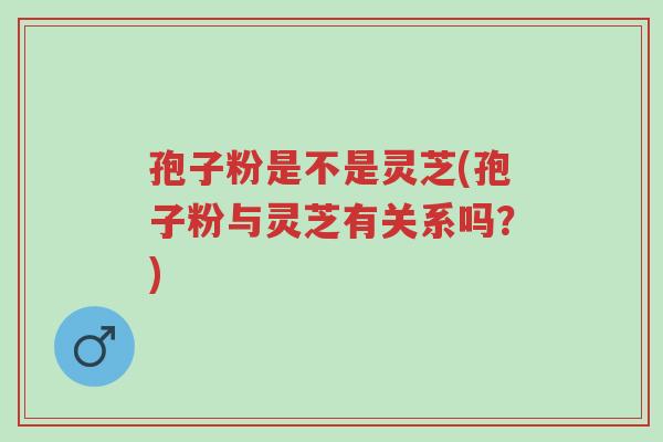 孢子粉是不是灵芝(孢子粉与灵芝有关系吗?)-第1张图片-超越 孢子粉是不是灵芝(孢子粉与灵芝有关系吗?)-第1张图片-超越