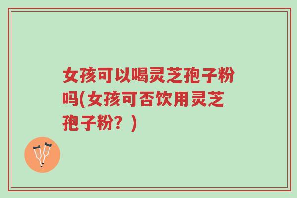 女孩可以喝灵芝孢子粉吗(女孩可否饮用灵芝孢子粉?)-第1张图片-超越 女孩可以喝灵芝孢子粉吗(女孩可否饮用灵芝孢子粉?)-第1张图片-超越