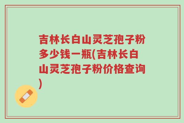 吉林长白山灵芝孢子粉多少钱一瓶(吉林长白山灵芝孢子粉价格查询)-第1张图片-超越 吉林长白山灵芝孢子粉多少钱一瓶(吉林长白山灵芝孢子粉价格查询)-第1张图片-超越