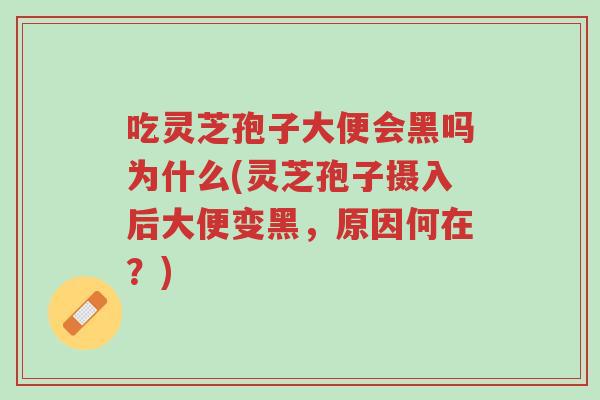 吃灵芝孢子大便会黑吗为什么(灵芝孢子摄入后大便变黑，原因何在？)-第1张图片-超越
