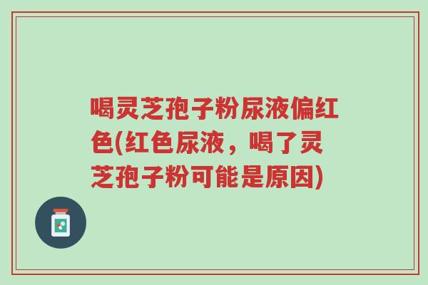 喝灵芝孢子粉尿液偏红色(红色尿液,喝了灵芝孢子粉可能是原因)-第1张图片-超越 喝灵芝孢子粉尿液偏红色(红色尿液,喝了灵芝孢子粉可能是原因)-第1张图片-超越