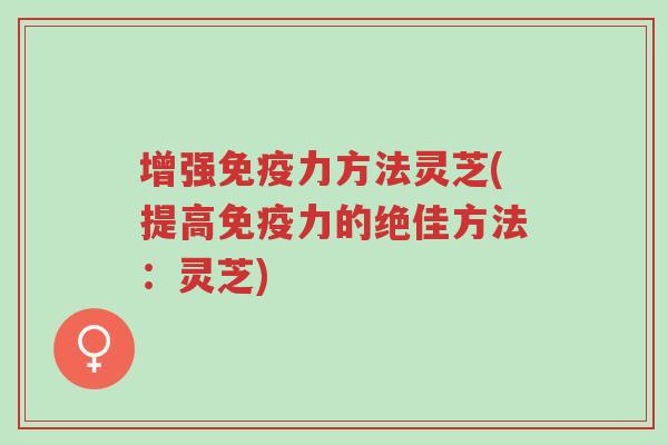 增强免疫力方法灵芝(提高免疫力的绝佳方法:灵芝)-第1张图片-超越 增强免疫力方法灵芝(提高免疫力的绝佳方法:灵芝)-第1张图片-超越