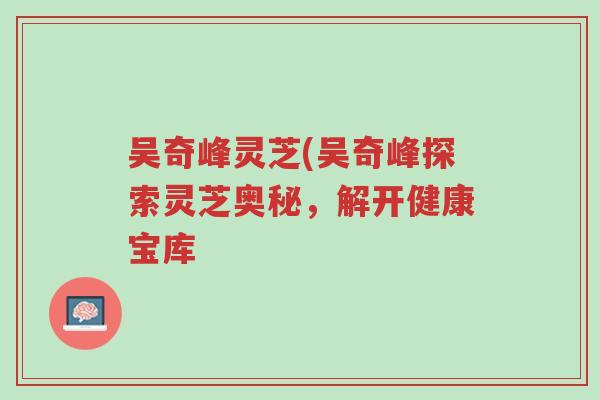 吴奇峰灵芝(吴奇峰探索灵芝奥秘,解开健康宝库-第1张图片-超越 吴奇峰灵芝(吴奇峰探索灵芝奥秘,解开健康宝库-第1张图片-超越