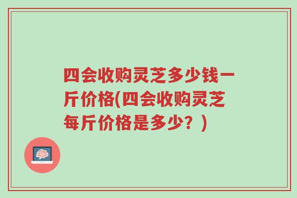 四会收购灵芝多少钱一斤价格(四会收购灵芝每斤价格是多少?)-第1张图片-超越 四会收购灵芝多少钱一斤价格(四会收购灵芝每斤价格是多少?)-第1张图片-超越