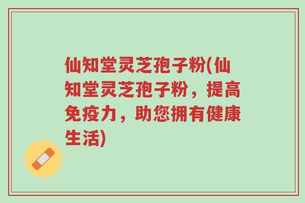 仙知堂灵芝孢子粉(仙知堂灵芝孢子粉，提高免疫力，助您拥有健康生活)-第1张图片-超越