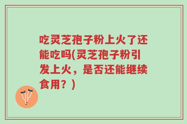 吃灵芝孢子粉上火了还能吃吗(灵芝孢子粉引发上火，是否还能继续食用？)-第1张图片-超越