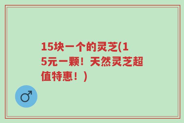 15块一个的灵芝(15元一颗!天然灵芝超值特惠!)-第1张图片-超越 15块一个的灵芝(15元一颗!天然灵芝超值特惠!)-第1张图片-超越