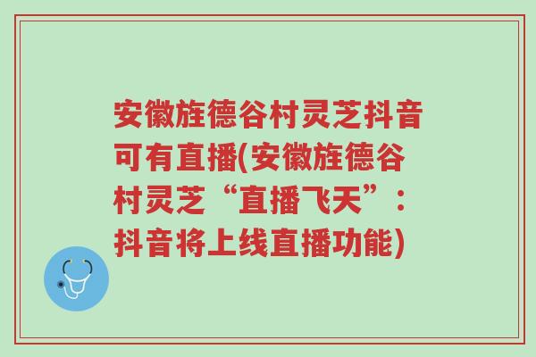 安徽旌德谷村灵芝抖音可有直播(安徽旌德谷村灵芝“直播飞天”:抖音将上线直播功能)-第1张图片-超越 安徽旌德谷村灵芝抖音可有直播(安徽旌德谷村灵芝“直播飞天”:抖音将上线直播功能)-第1张图片-超越