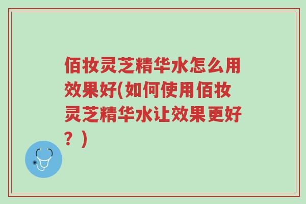 佰妆灵芝精华水怎么用效果好(如何使用佰妆灵芝精华水让效果更好?)-第1张图片-超越 佰妆灵芝精华水怎么用效果好(如何使用佰妆灵芝精华水让效果更好?)-第1张图片-超越