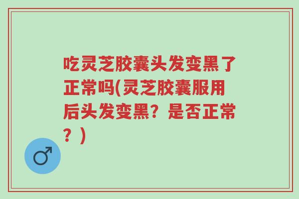 吃灵芝胶囊头发变黑了正常吗(灵芝胶囊服用后头发变黑?是否正常?)-第1张图片-超越 吃灵芝胶囊头发变黑了正常吗(灵芝胶囊服用后头发变黑?是否正常?)-第1张图片-超越