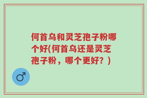 何首乌和灵芝孢子粉哪个好(何首乌还是灵芝孢子粉,哪个更好?)-第1张图片-超越 何首乌和灵芝孢子粉哪个好(何首乌还是灵芝孢子粉,哪个更好?)-第1张图片-超越