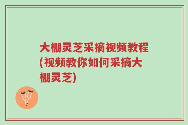 大棚灵芝采摘视频教程(视频教你如何采摘大棚灵芝)-第1张图片-超越