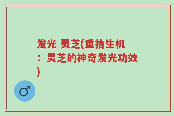 发光 灵芝(重拾生机:灵芝的神奇发光功效)-第1张图片-超越 发光 灵芝(重拾生机:灵芝的神奇发光功效)-第1张图片-超越