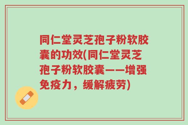 同仁堂灵芝孢子粉软胶囊的功效(同仁堂灵芝孢子粉软胶囊——增强免疫力,缓解疲劳)-第1张图片-超越 同仁堂灵芝孢子粉软胶囊的功效(同仁堂灵芝孢子粉软胶囊——增强免疫力,缓解疲劳)-第1张图片-超越